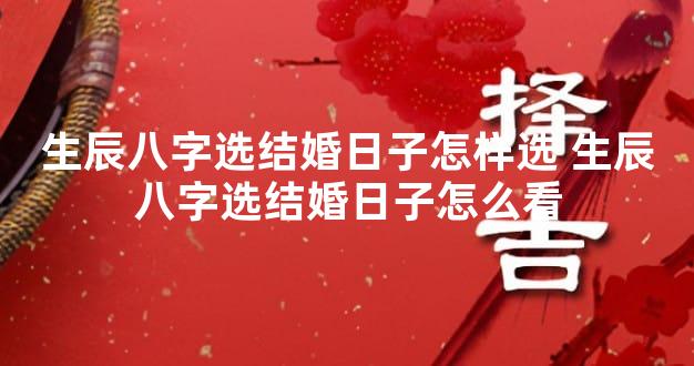 生辰八字选结婚日子怎样选 生辰八字选结婚日子怎么看